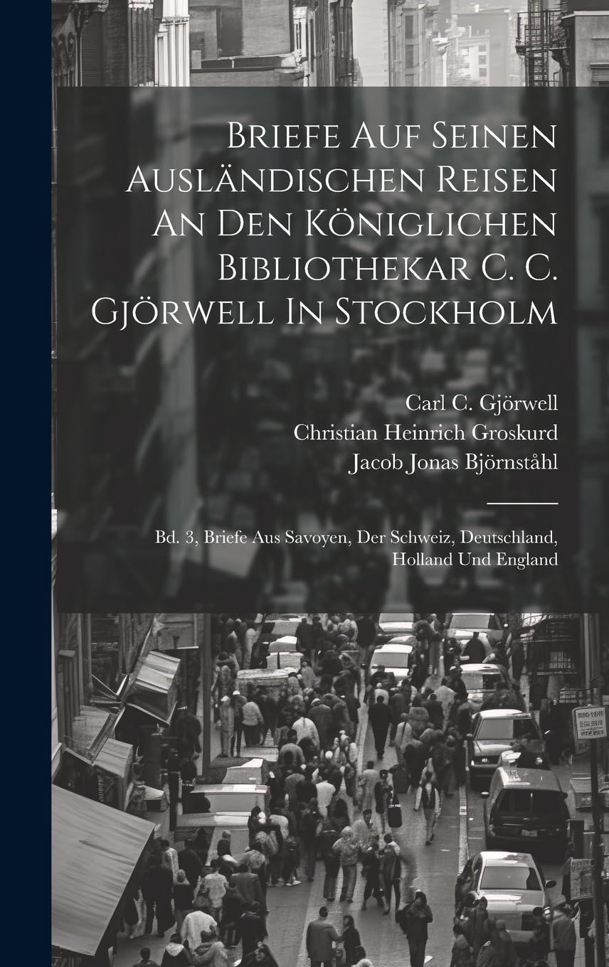 Briefe Auf Seinen Ausländischen Reisen An Den Königlichen Bibliothekar C. C. Gjörwell In Stockholm: Bd. 3, Briefe Aus Savoyen, Der Schweiz, Deutschland, Holland Und England Politics & History