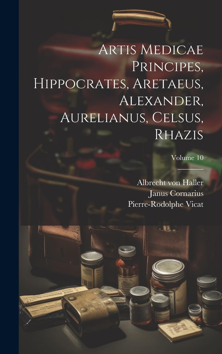 Artis Medicae Principes, Hippocrates, Aretaeus, Alexander, Aurelianus, Celsus, Rhazis; Volume 10 Medicine