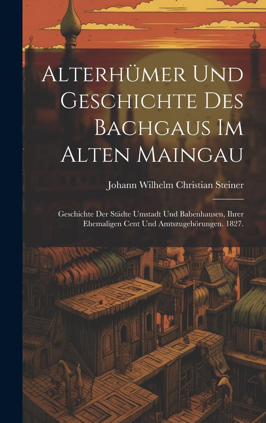 Alterhümer und Geschichte des Bachgaus im alten Maingau: Geschichte der Städte Umstadt und Babenhausen, ihrer ehemaligen Cent und Amtszugehörungen. 1827. Politics & History