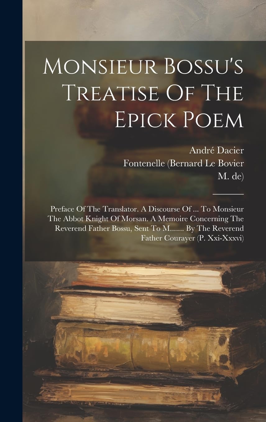 Monsieur Bossu's Treatise Of The Epick Poem: Preface Of The Translator. A Discourse Of ... To Monsieur The Abbot Knight Of Morsan. A Memoire ... The Reverend Father Courayer (p. Xxi-xxxvi) Contemporary literature Books