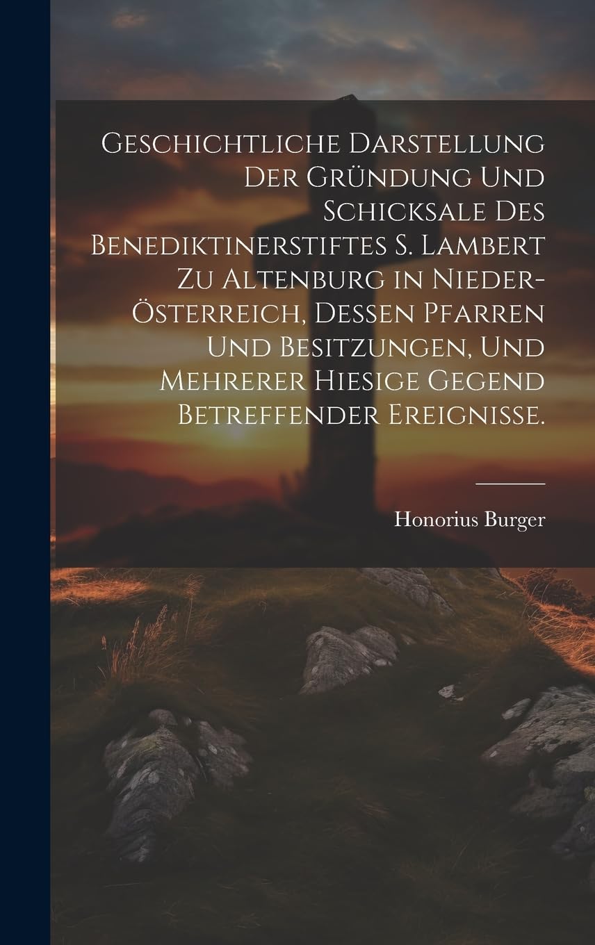 Geschichtliche Darstellung der Gründung und Schicksale des Benediktinerstiftes S. Lambert zu Altenburg in Nieder-Österreich, dessen Pfarren und ... hiesige Gegend betreffender Ereignisse. Politics & History