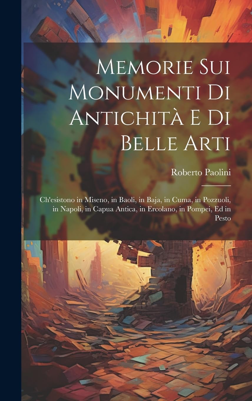 Memorie Sui Monumenti Di Antichità E Di Belle Arti: Ch'esistono in Miseno, in Baoli, in Baja, in Cuma, in Pozzuoli, in Napoli, in Capua Antica, in Ercolano, in Pompei, Ed in Pesto Social Sciences