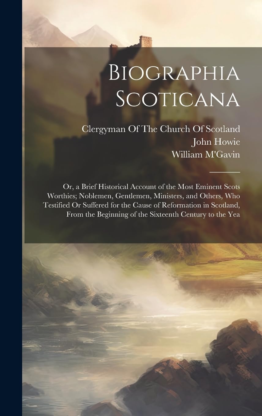 Biographia Scoticana: Or, a Brief Historical Account of the Most Eminent Scots Worthies; Noblemen, Gentlemen, Ministers, and Others, Who Testified Or ... Beginning of the Sixteenth Century to the Yea Politics & History