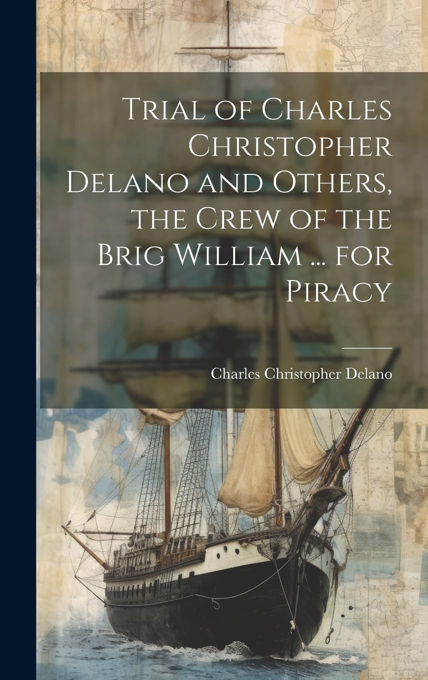 Trial of Charles Christopher Delano and Others, the Crew of the Brig William ... for Piracy Politics & History