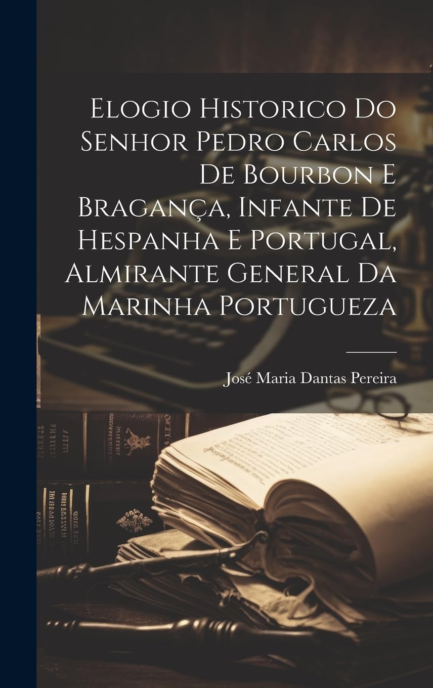 Elogio Historico Do Senhor Pedro Carlos De Bourbon E Bragança, Infante De Hespanha E Portugal, Almirante General Da Marinha Portugueza Memories