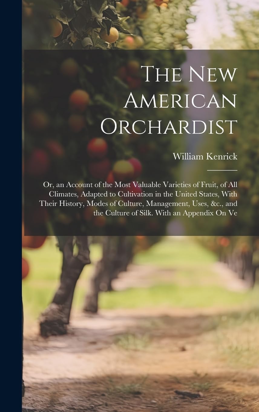 The New American Orchardist: Or, an Account of the Most Valuable Varieties of Fruit, of All Climates, Adapted to Cultivation in the United States, ... the Culture of Silk. With an Appendix On Ve Business, Finance & Career