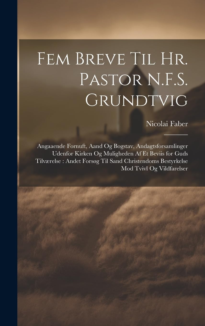 Fem Breve Til Hr. Pastor N.F.S. Grundtvig: Angaaende Fornuft, Aand Og Bogstav, Andagtsforsamlinger Udenfor Kirken Og Muligheden Af Et Beviis for Guds ... Bestyrkelse Mod Tvivl Og Vildfarelser Politics & History