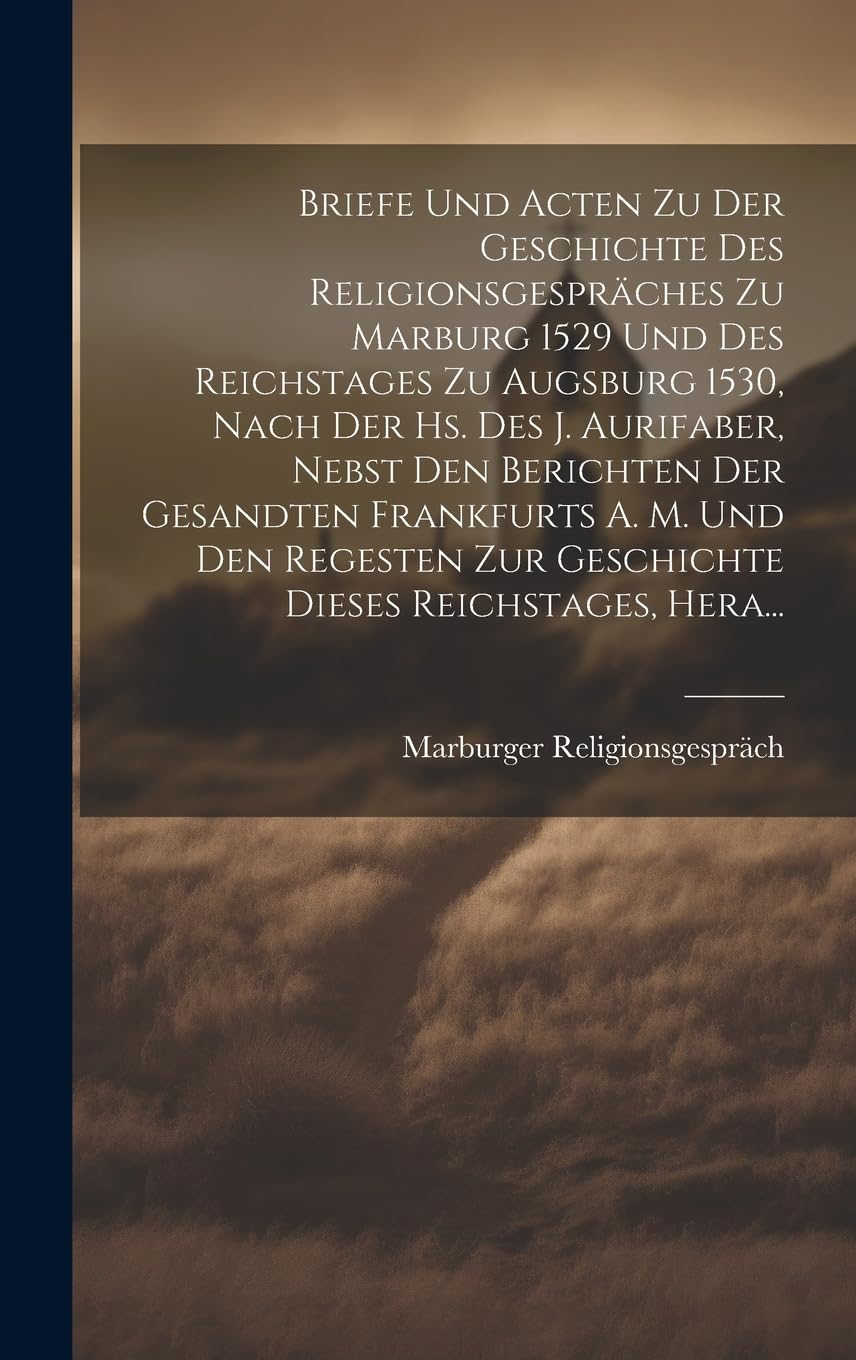 Briefe Und Acten Zu Der Geschichte Des Religionsgespräches Zu Marburg 1529 Und Des Reichstages Zu Augsburg 1530, Nach Der Hs. Des J. Aurifaber, Nebst ... Zur Geschichte Dieses Reichstages, Hera... Politics & History