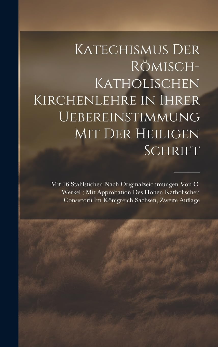 Katechismus Der Römisch-Katholischen Kirchenlehre in Ihrer Uebereinstimmung Mit Der Heiligen Schrift; Mit 16 Stahlstichen Nach Originalzeichmungen Von ... Im Königreich Sachsen, Zweite Auflage book