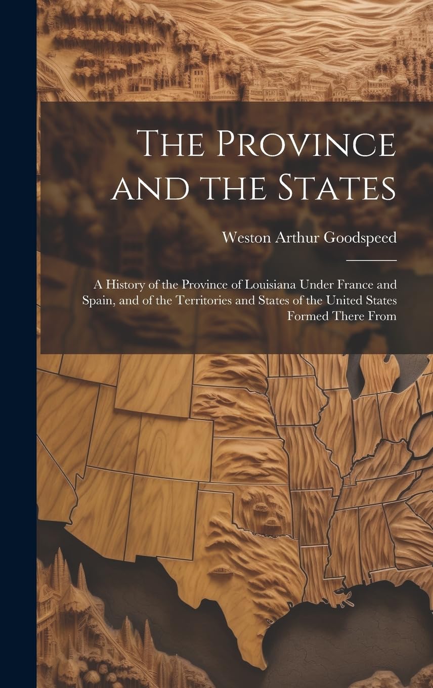 The Province and the States: A History of the Province of Louisiana Under France and Spain, and of the Territories and States of the United States Formed There From Politics & History