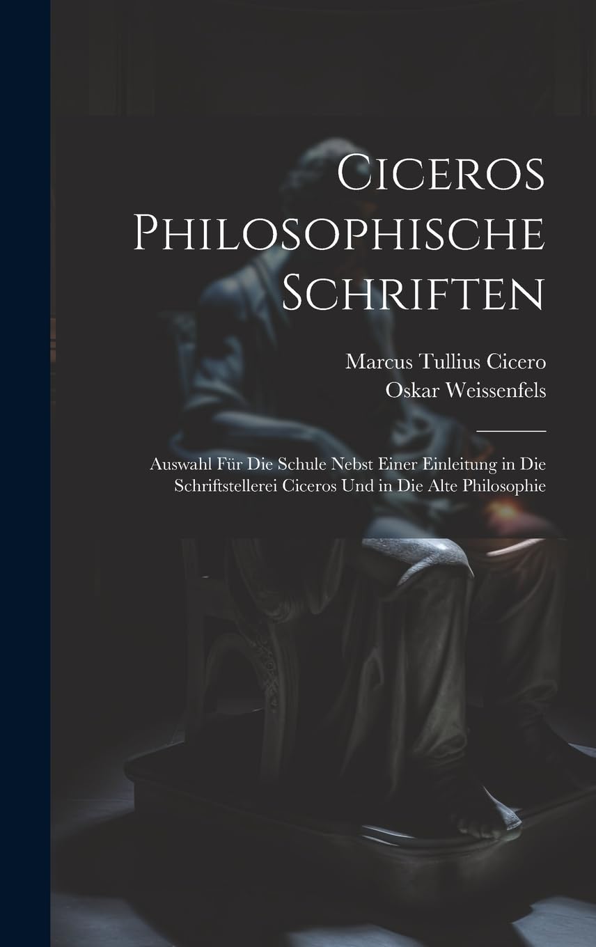 Ciceros Philosophische Schriften: Auswahl Für Die Schule Nebst Einer Einleitung in Die Schriftstellerei Ciceros Und in Die Alte Philosophie Philosophy