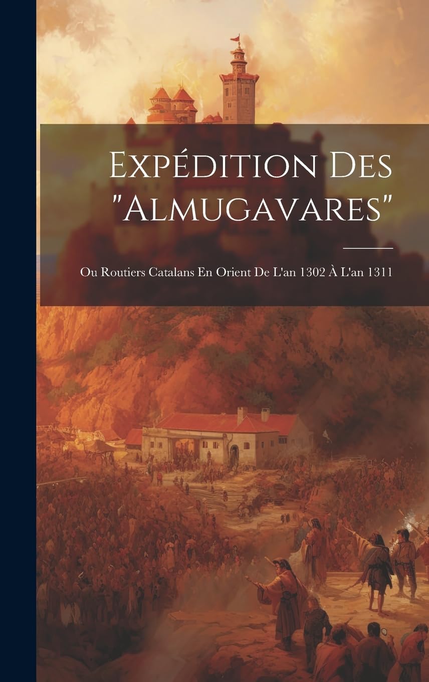 Expédition Des "Almugavares": Ou Routiers Catalans En Orient De L'an 1302 À L'an 1311 book