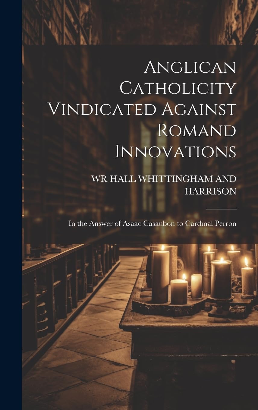 Anglican Catholicity Vindicated Against Romand Innovations: In the Answer of Asaac Casaubon to Cardinal Perron Politics & History