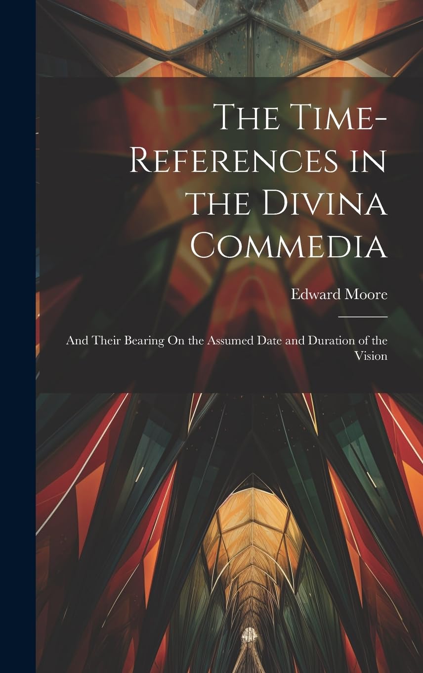 The Time-References in the Divina Commedia: And Their Bearing On the Assumed Date and Duration of the Vision Books