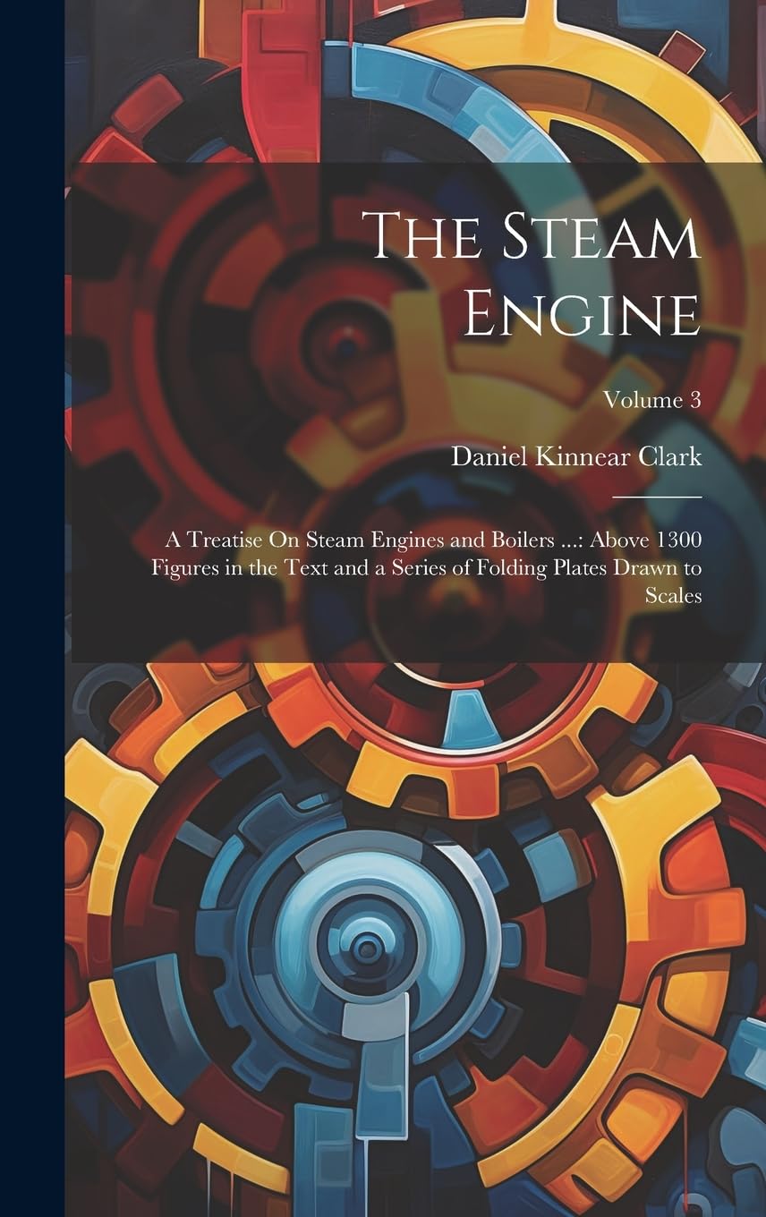The Steam Engine: A Treatise On Steam Engines and Boilers ...: Above 1300 Figures in the Text and a Series of Folding Plates Drawn to Scales; Volume 3 Business & Technology