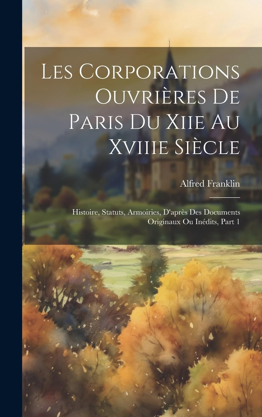 Les Corporations Ouvrières De Paris Du Xiie Au Xviiie Siècle: Histoire, Statuts, Armoiries, D'après Des Documents Originaux Ou Inédits, Part 1 Business, Finance & Career