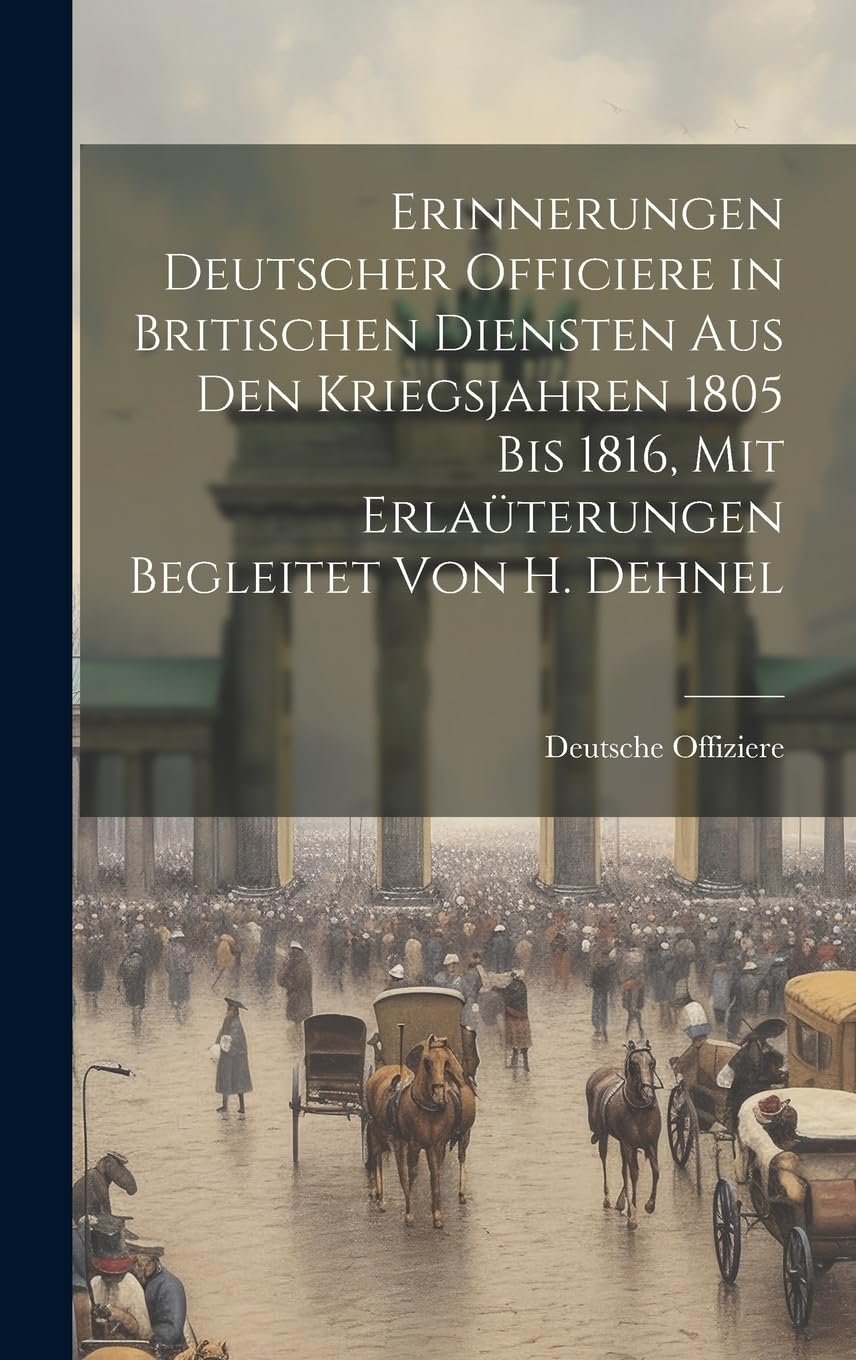 Erinnerungen Deutscher Officiere in Britischen Diensten Aus Den Kriegsjahren 1805 Bis 1816, Mit Erlaüterungen Begleitet Von H. Dehnel Politics & History