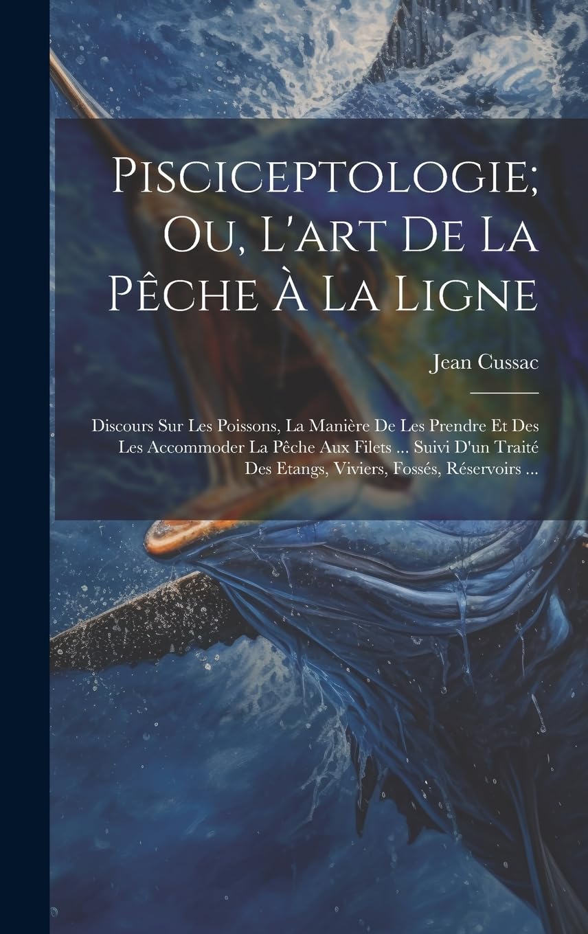 Pisciceptologie; Ou, L'art De La Pêche À La Ligne: Discours Sur Les Poissons, La Manière De Les Prendre Et Des Les Accommoder La Pêche Aux Filets ... ... Des Etangs, Viviers, Fossés, Réservoirs ... Leisure & Fun