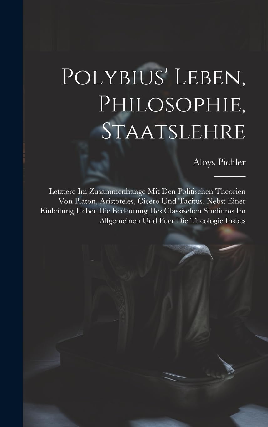 Polybius' Leben, Philosophie, Staatslehre: Letztere Im Zusammenhange Mit Den Politischen Theorien Von Platon, Aristoteles, Cicero Und Tacitus, Nebst ... Im Allgemeinen Und Fuer Die Theologie Insbes Philosophy
