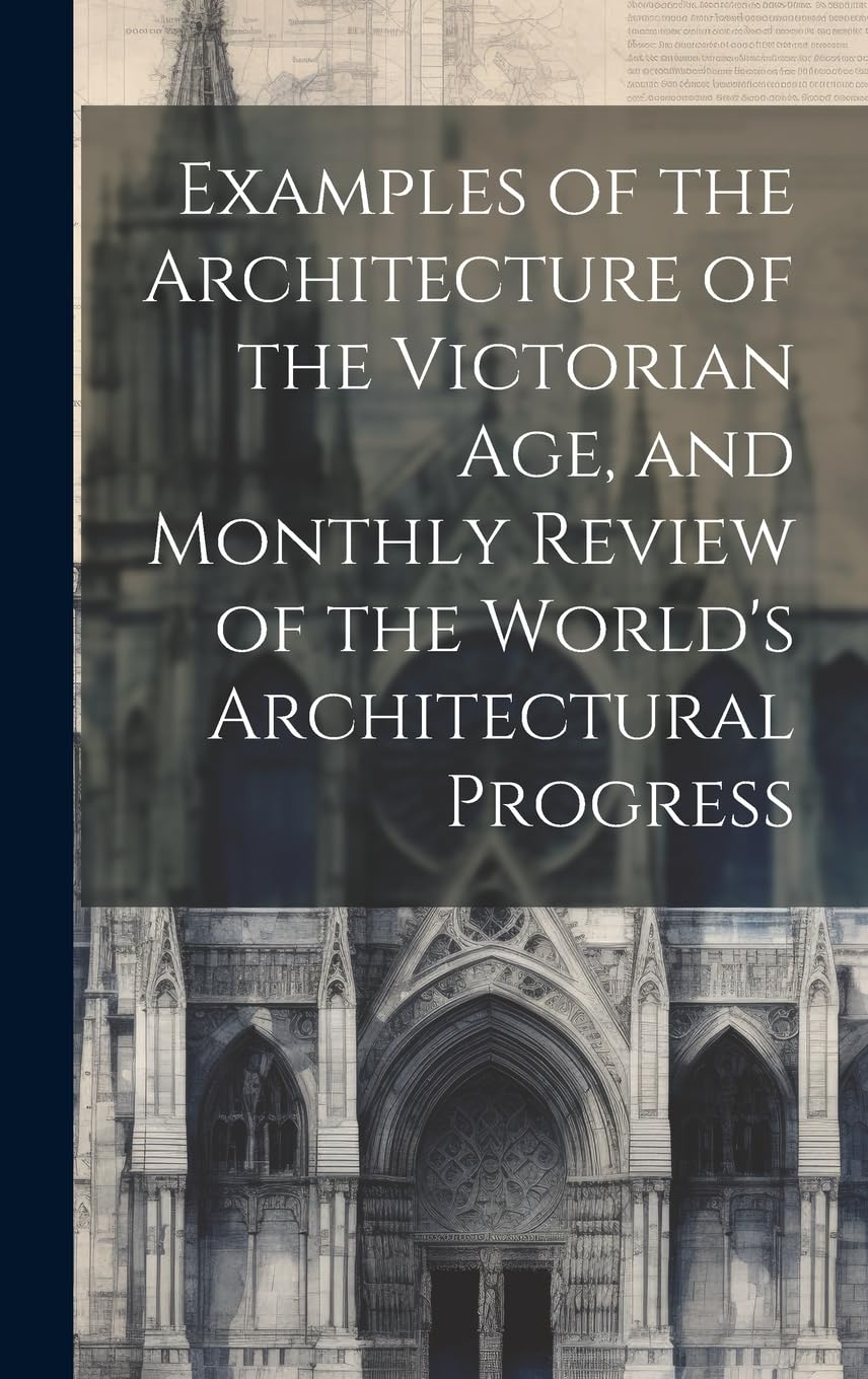 Examples of the Architecture of the Victorian Age, and Monthly Review of the World's Architectural Progress Architecture