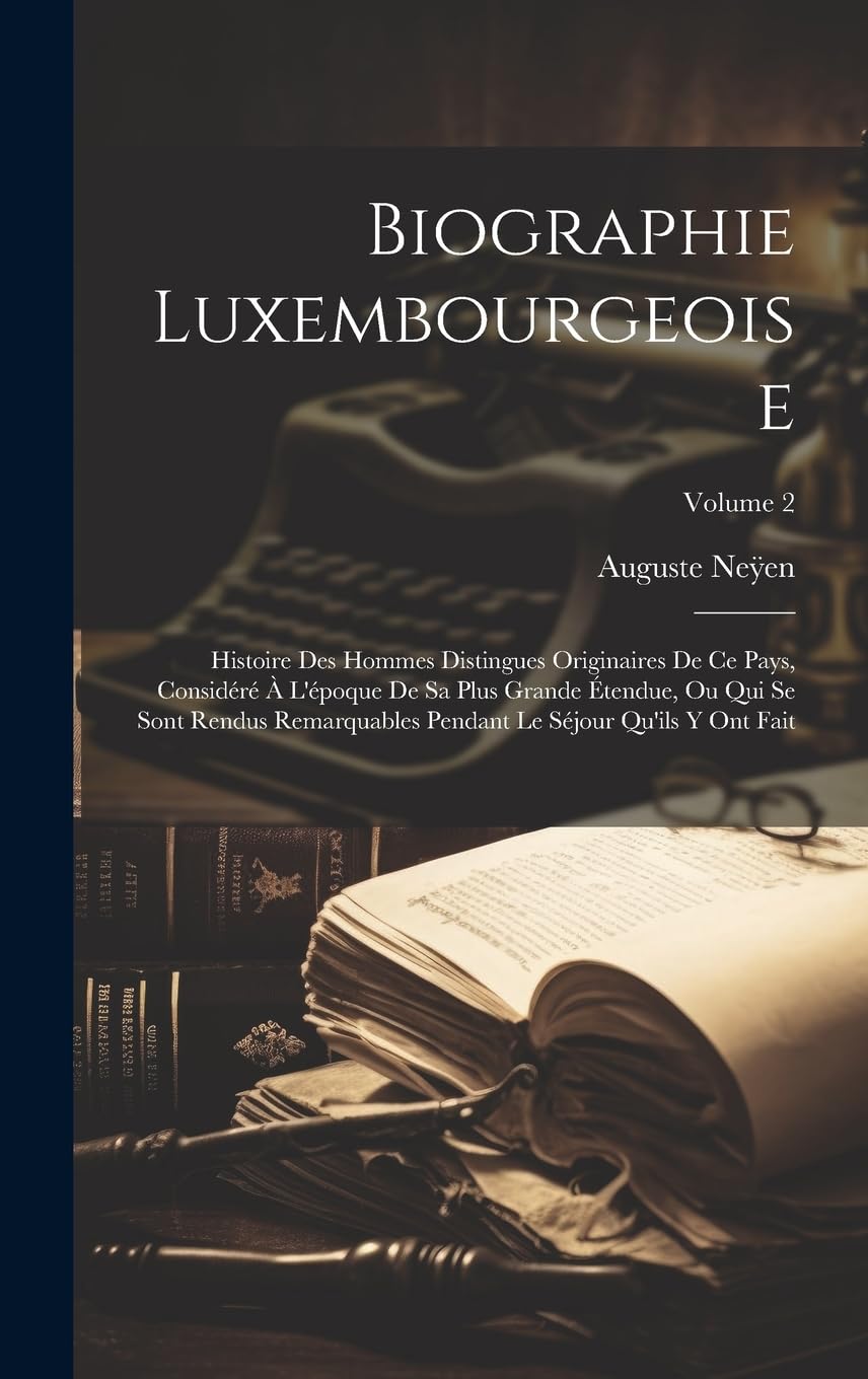 Biographie Luxembourgeoise: Histoire Des Hommes Distingues Originaires De Ce Pays, Considéré À L'époque De Sa Plus Grande Étendue, Ou Qui Se Sont ... Pendant Le Séjour Qu'ils Y Ont Fait; Volume 2 Politics & Society Books