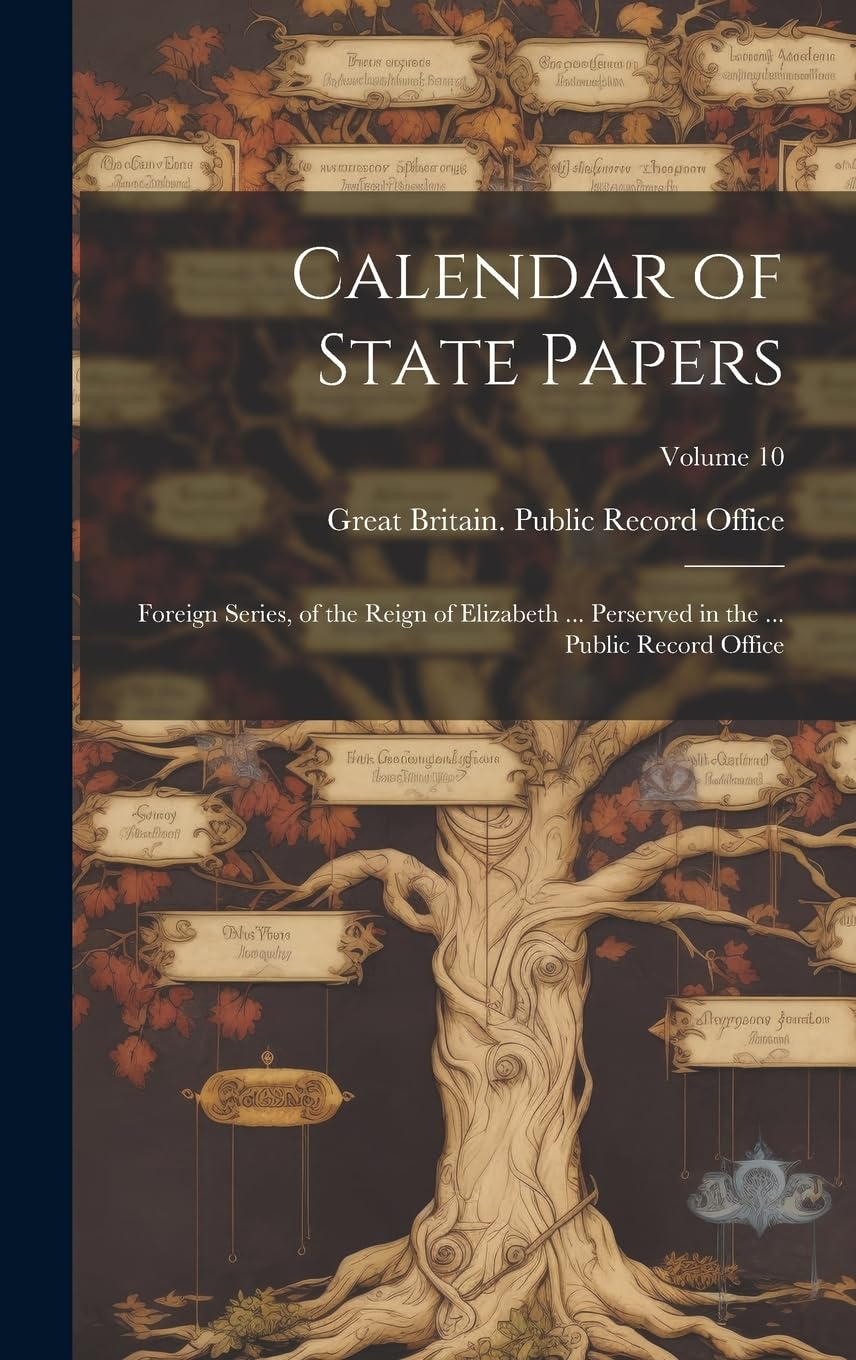 Calendar of State Papers: Foreign Series, of the Reign of Elizabeth ... Perserved in the ... Public Record Office; Volume 10 Reference Books