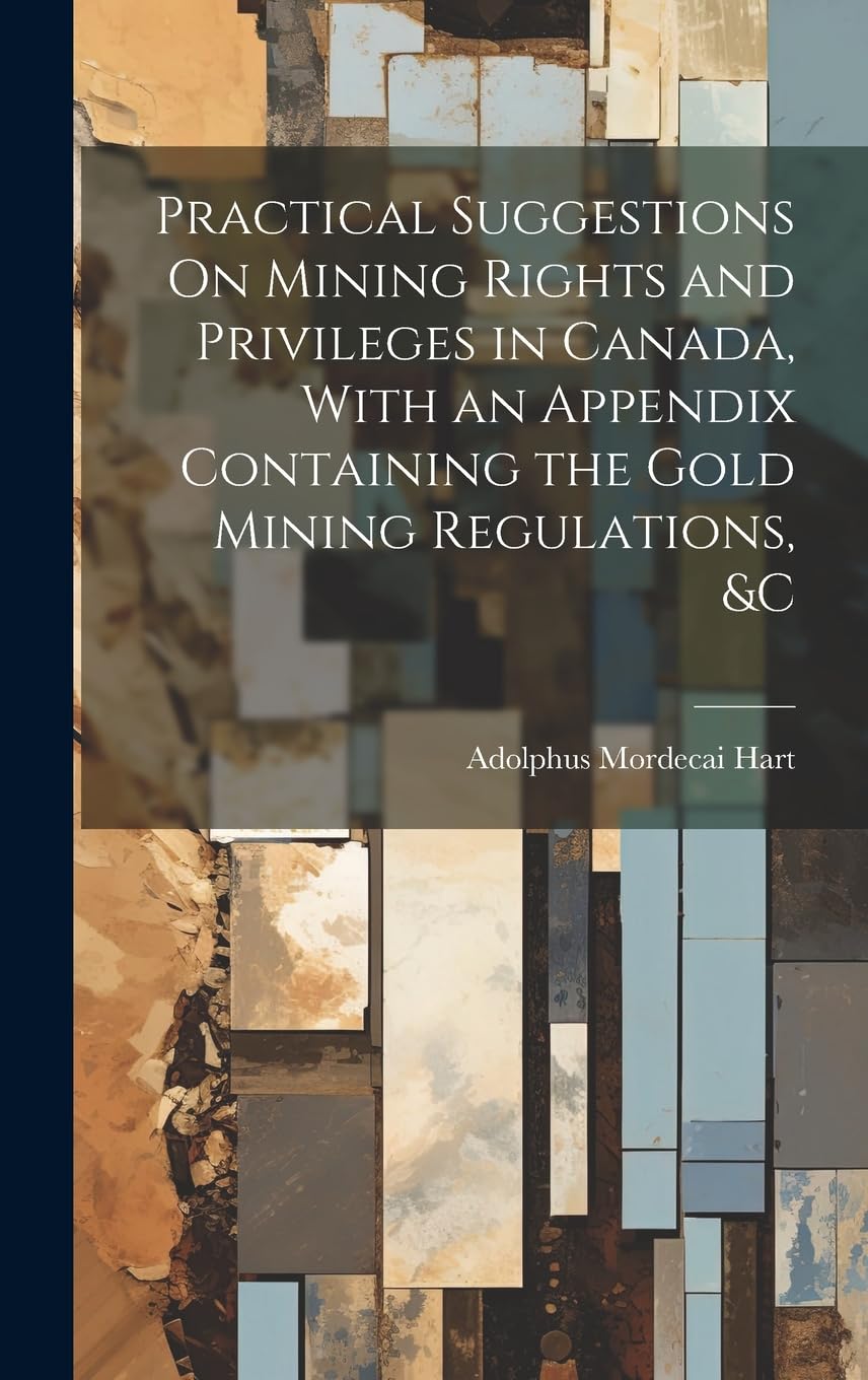Practical Suggestions On Mining Rights and Privileges in Canada, With an Appendix Containing the Gold Mining Regulations, &c Law