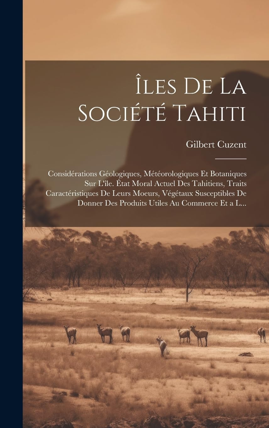 Îles De La Société Tahiti: Considérations Géologiques, Météorologiques Et Botaniques Sur L'île. État Moral Actuel Des Tahitiens, Traits ... Des Produits Utiles Au Commerce Et a L... Leisure, Home & Garden