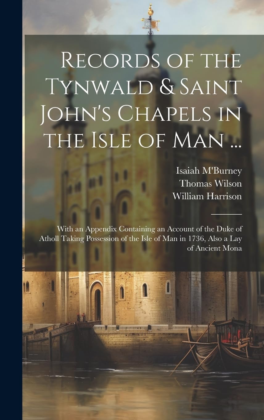 Records of the Tynwald & Saint John's Chapels in the Isle of Man ...: With an Appendix Containing an Account of the Duke of Atholl Taking Possession ... of Man in 1736, Also a Lay of Ancient Mona Memories