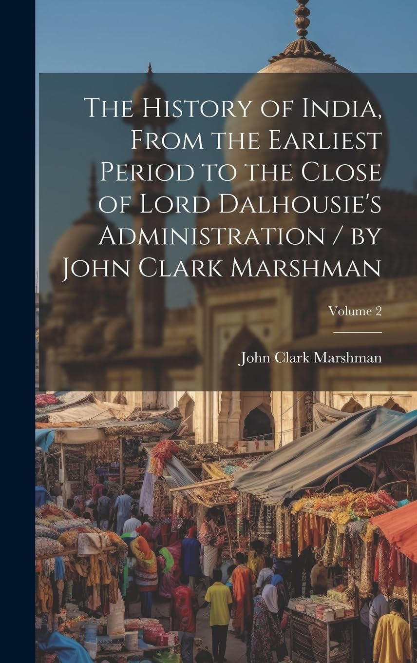 The History of India, From the Earliest Period to the Close of Lord Dalhousie's Administration / by John Clark Marshman; Volume 2 Politics & History