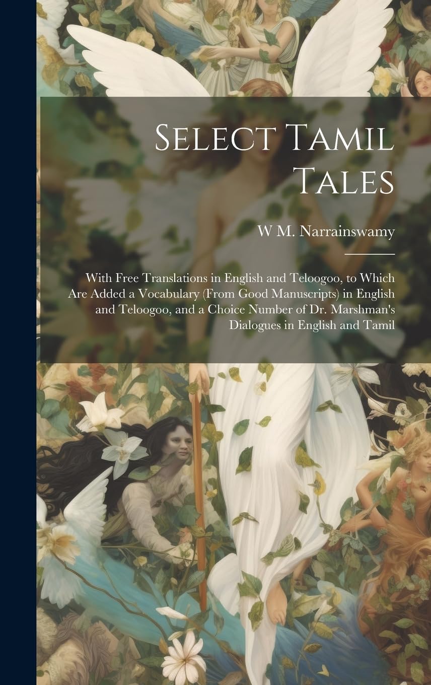 Select Tamil Tales: With Free Translations in English and Teloogoo, to Which Are Added a Vocabulary (From Good Manuscripts) in English and Teloogoo, ... Dr. Marshman's Dialogues in English and Tamil Fairy Tales & Legends