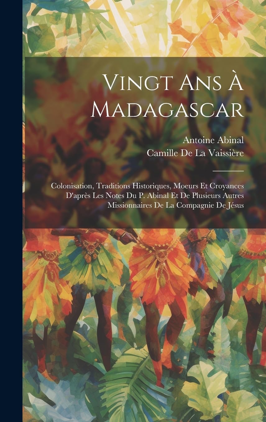 Vingt Ans À Madagascar: Colonisation, Traditions Historiques, Moeurs Et Croyances D'après Les Notes Du P. Abinal Et De Plusieurs Autres Missionnaires De La Compagnie De Jésus Politics & History