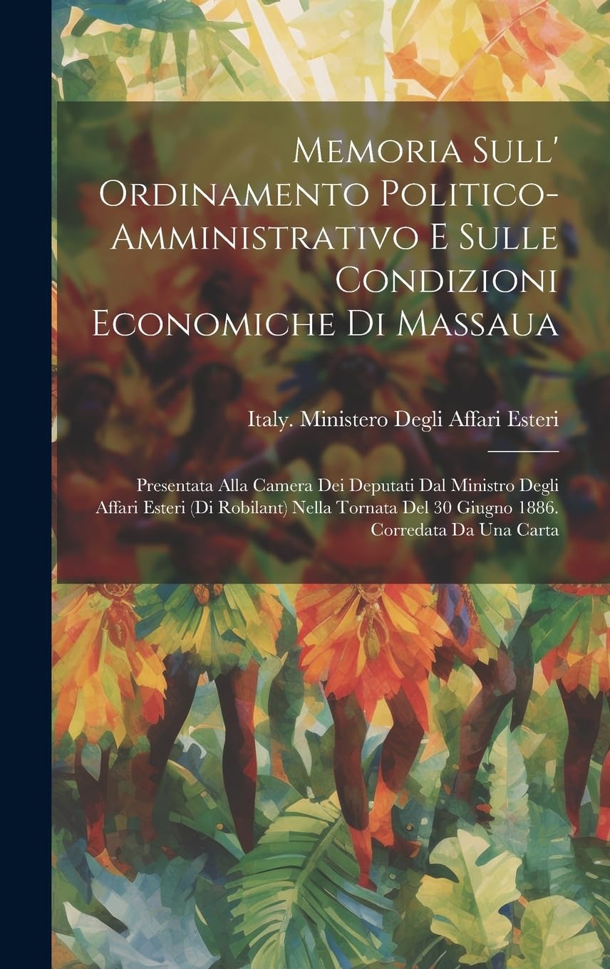 Memoria Sull' Ordinamento Politico-Amministrativo E Sulle Condizioni Economiche Di Massaua: Presentata Alla Camera Dei Deputati Dal Ministro Degli ... Del 30 Giugno 1886. Corredata Da Una Carta Politics & History