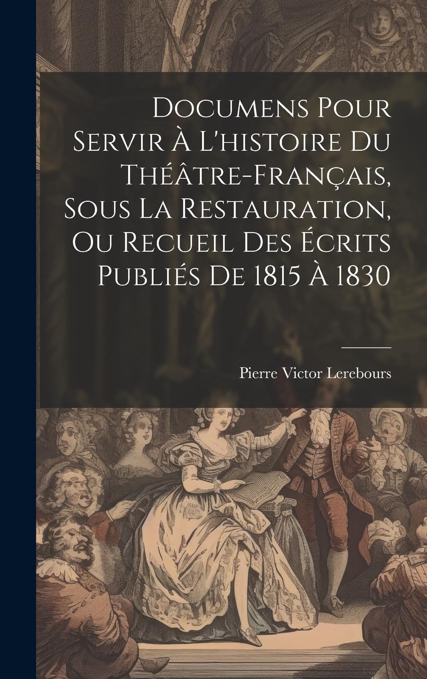 Documens Pour Servir À L'histoire Du Théâtre-Français, Sous La Restauration, Ou Recueil Des Écrits Publiés De 1815 À 1830 Memories