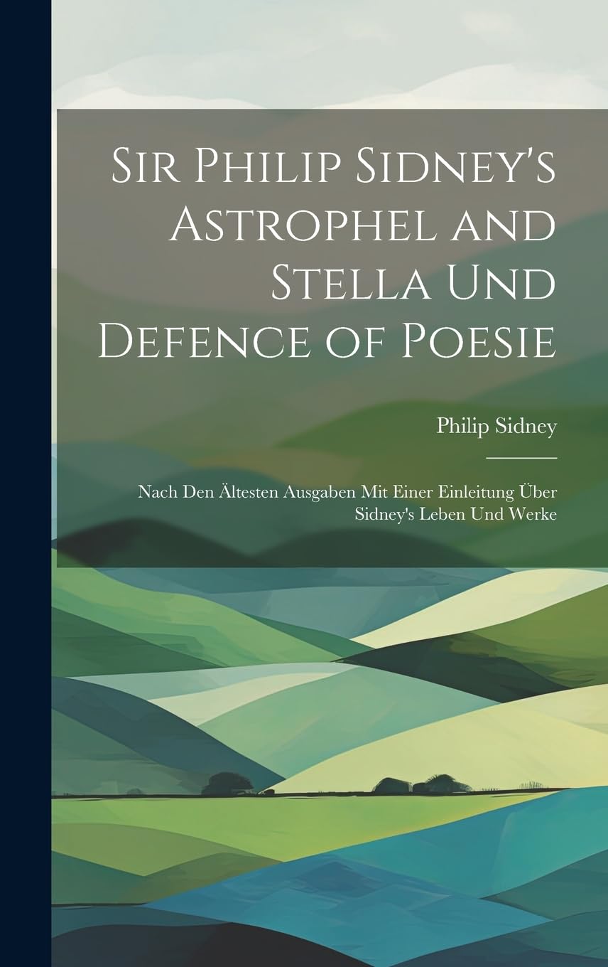 Sir Philip Sidney's Astrophel and Stella Und Defence of Poesie: Nach Den Ältesten Ausgaben Mit Einer Einleitung Über Sidney's Leben Und Werke Contemporary literature