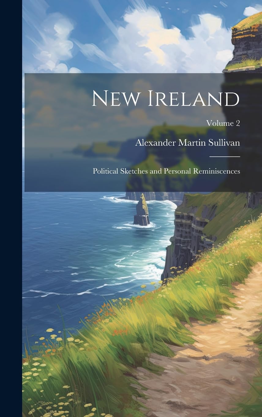 New Ireland: Political Sketches and Personal Reminiscences; Volume 2 Politics & History