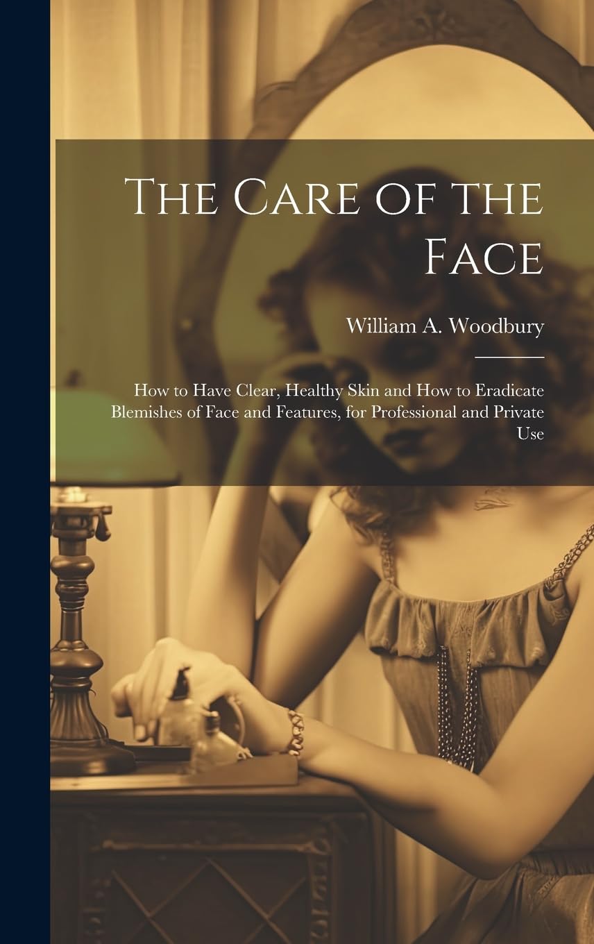 The Care of the Face: How to Have Clear, Healthy Skin and How to Eradicate Blemishes of Face and Features, for Professional and Private Use Leisure, Home & Garden