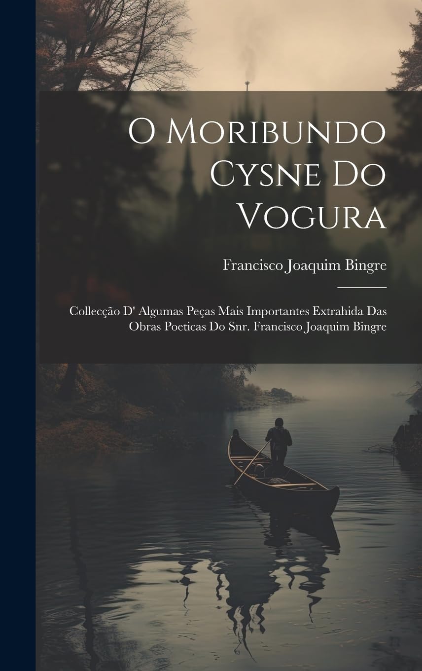 O Moribundo Cysne Do Vogura: Collecção D' Algumas Peças Mais Importantes Extrahida Das Obras Poeticas Do Snr. Francisco Joaquim Bingre Poetry