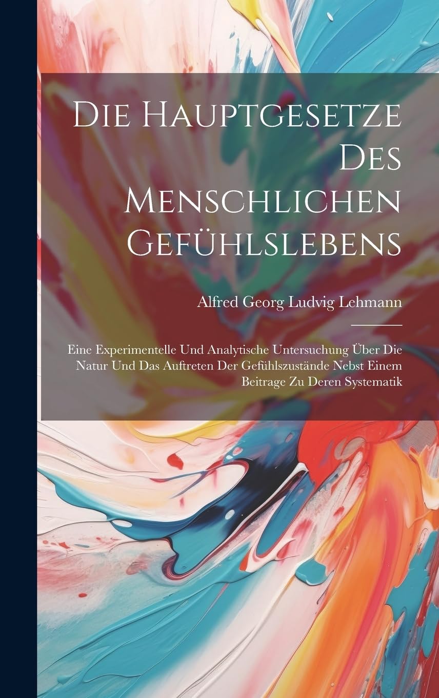 Die Hauptgesetze Des Menschlichen Gefühlslebens: Eine Experimentelle Und Analytische Untersuchung Über Die Natur Und Das Auftreten Der Gefühlszustände Nebst Einem Beitrage Zu Deren Systematik Psychology