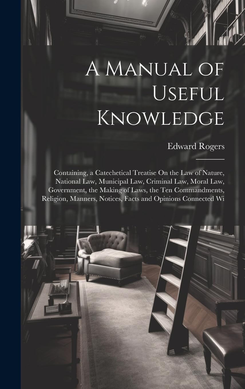 A Manual of Useful Knowledge: Containing, a Catechetical Treatise On the Law of Nature, National Law, Municipal Law, Criminal Law, Moral Law, ... Notices, Facts and Opinions Connected Wi Reference Books