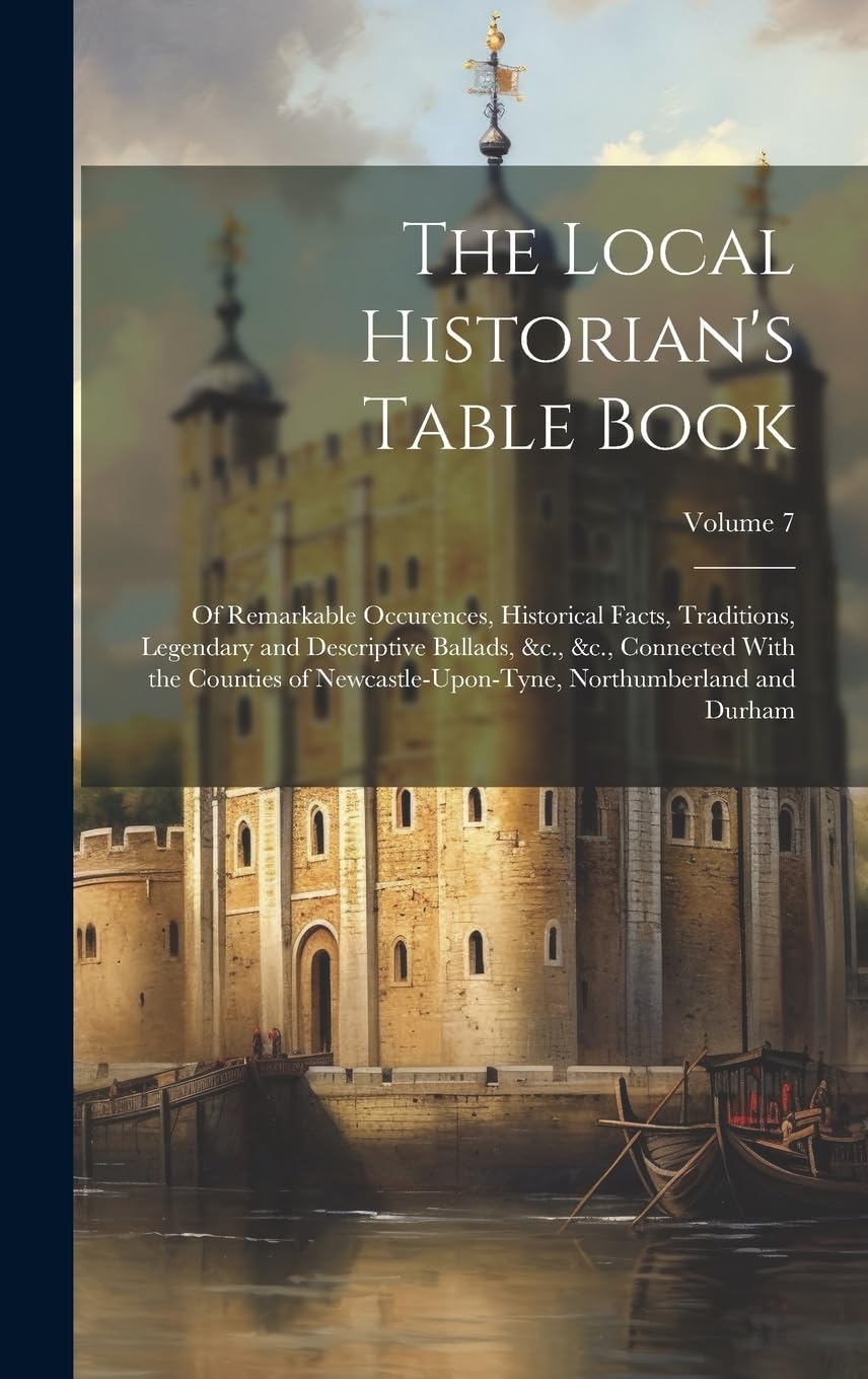 The Local Historian's Table Book: Of Remarkable Occurences, Historical Facts, Traditions, Legendary and Descriptive Ballads, &c., &c., Connected With ... Northumberland and Durham; Volume 7 book