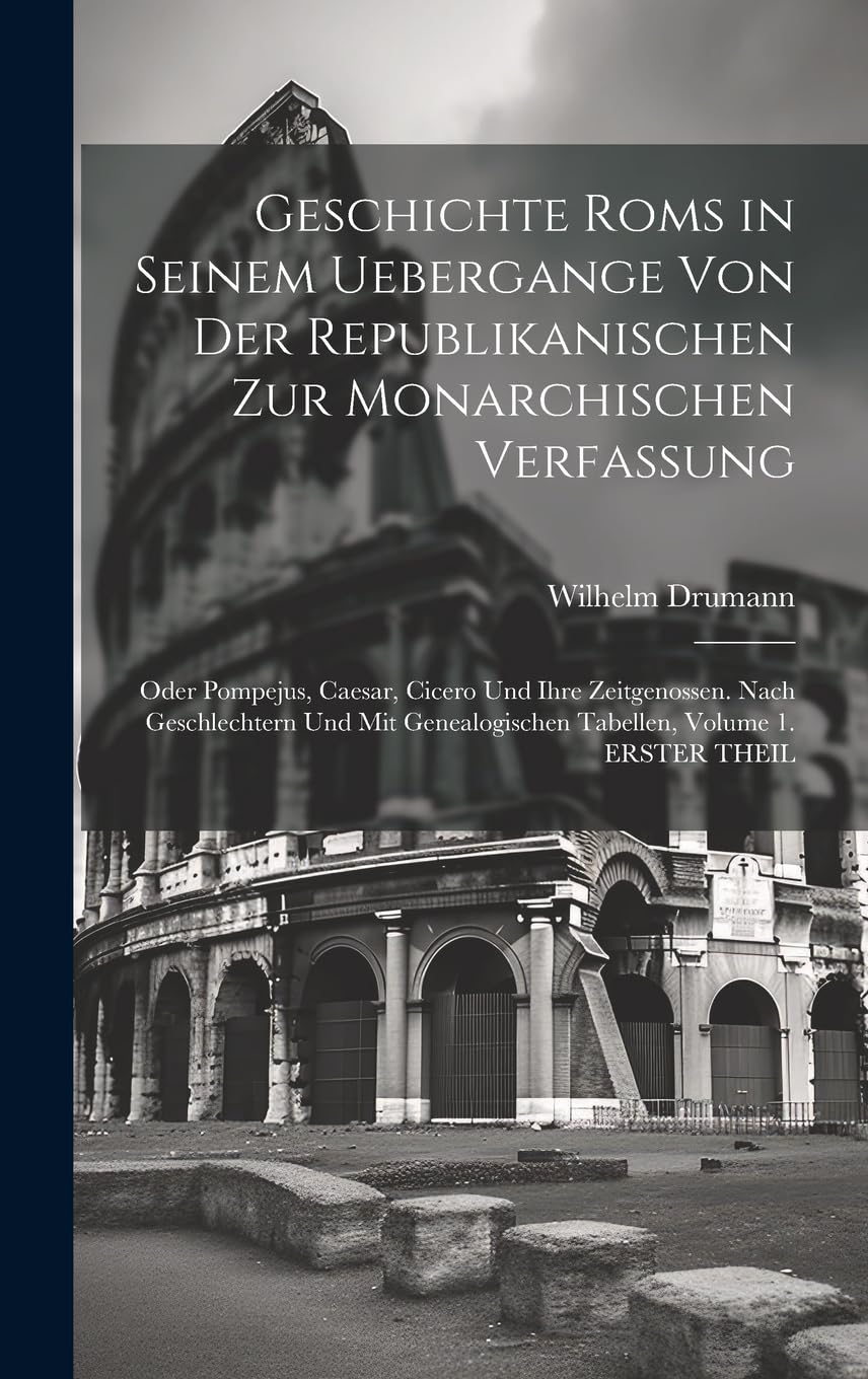 Geschichte Roms in Seinem Uebergange Von Der Republikanischen Zur Monarchischen Verfassung: Oder Pompejus, Caesar, Cicero Und Ihre Zeitgenossen. Nach ... Tabellen, Volume 1. ERSTER THEIL book
