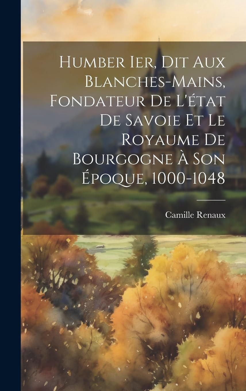 Humber Ier, Dit Aux Blanches-Mains, Fondateur De L'état De Savoie Et Le Royaume De Bourgogne À Son Époque, 1000-1048 Politics & History