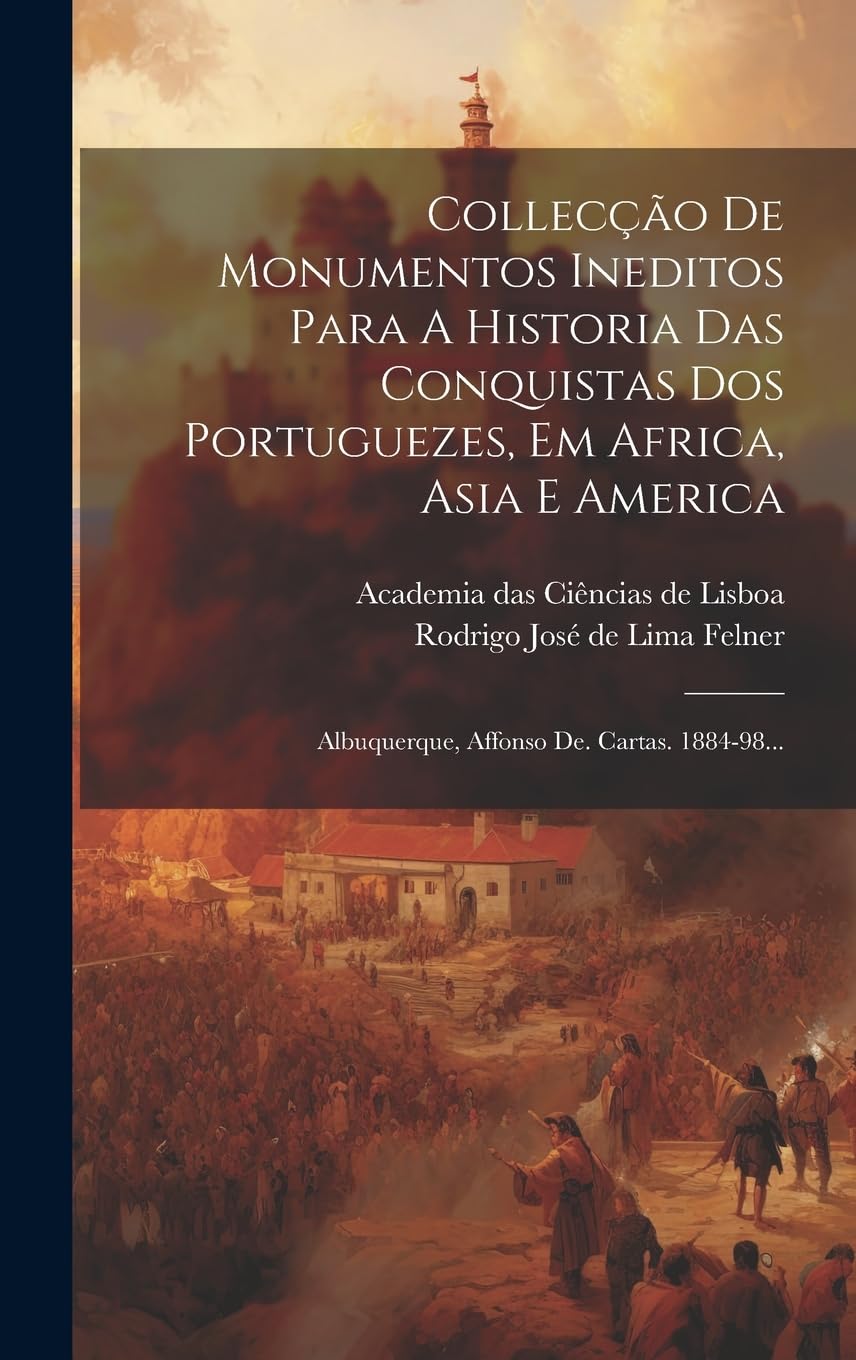 Collecção De Monumentos Ineditos Para A Historia Das Conquistas Dos Portuguezes, Em Africa, Asia E America: Albuquerque, Affonso De. Cartas. 1884-98... Politics & History