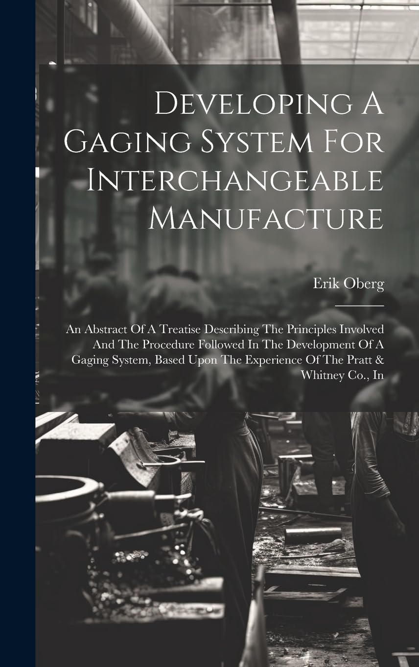 Developing A Gaging System For Interchangeable Manufacture: An Abstract Of A Treatise Describing The Principles Involved And The Procedure Followed In ... The Experience Of The Pratt & Whitney Co., In Politics & History
