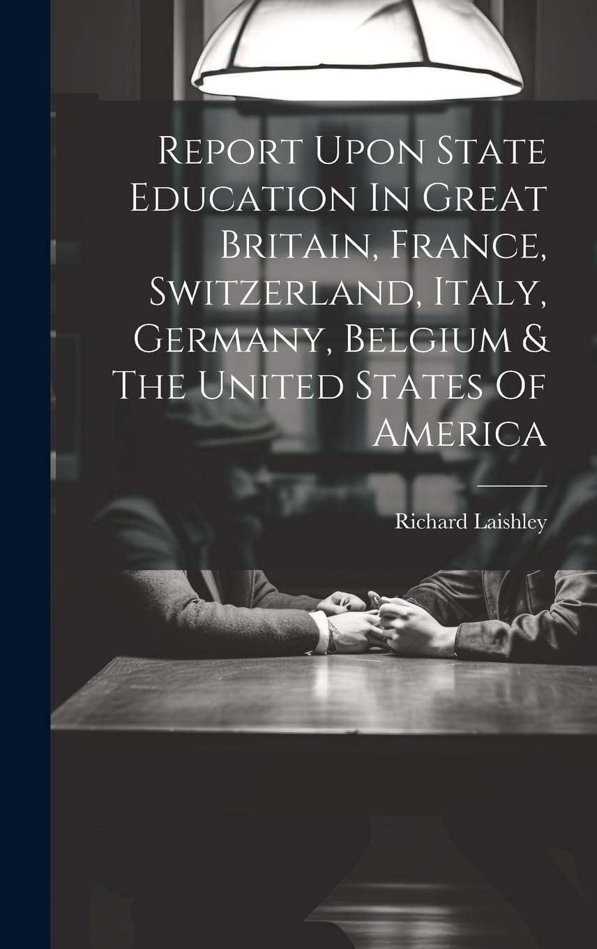 Report Upon State Education In Great Britain, France, Switzerland, Italy, Germany, Belgium & The United States Of America Politics & History