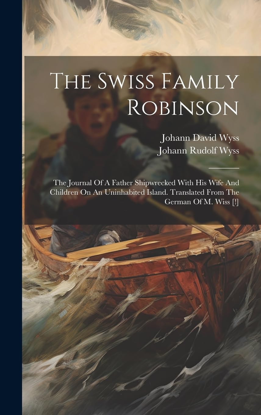 The Swiss Family Robinson: The Journal Of A Father Shipwrecked With His Wife And Children On An Uninhabited Island. Translated From The German Of M. Wiss Novels & Short Stories
