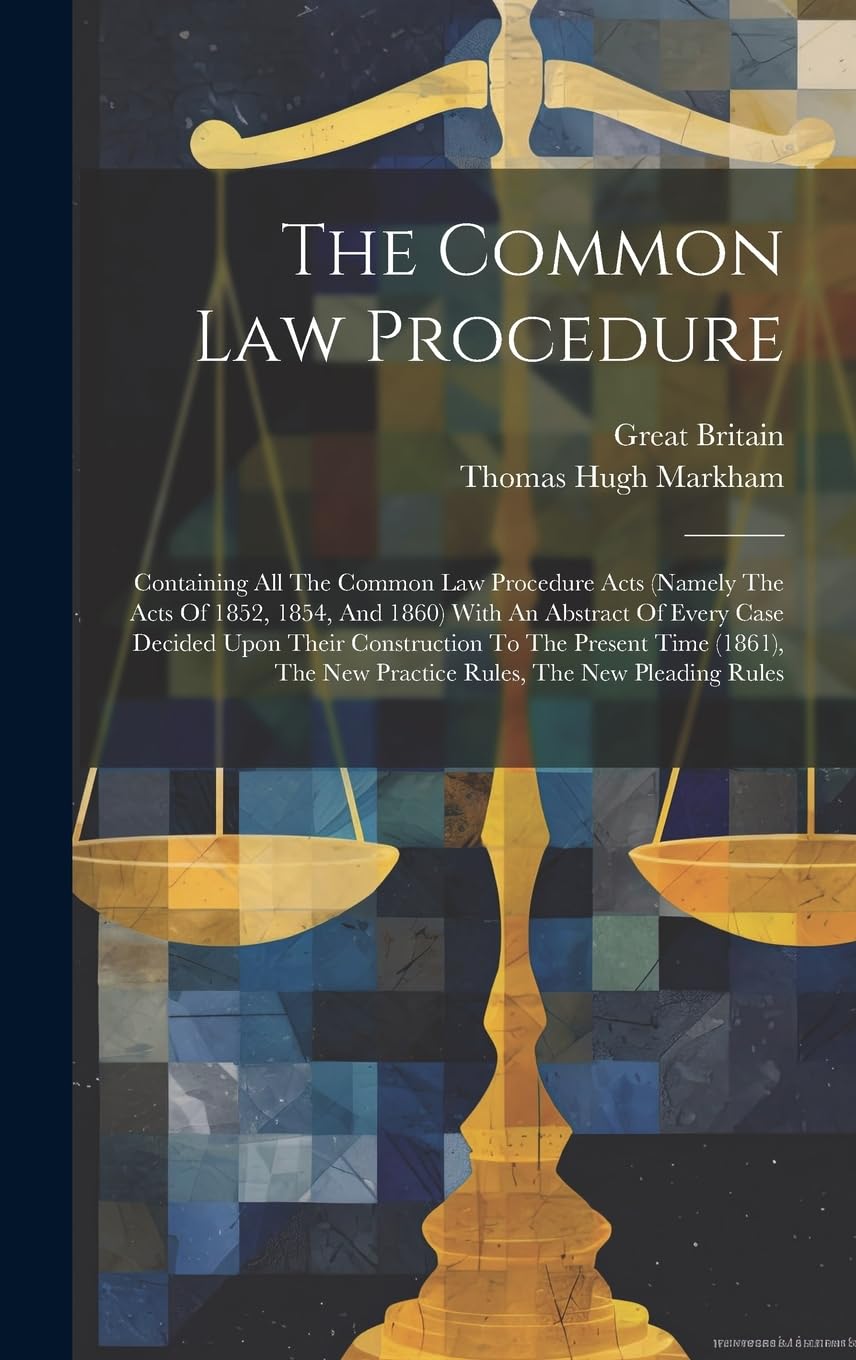 The Common Law Procedure: Containing All The Common Law Procedure Acts (namely The Acts Of 1852, 1854, And 1860) With An Abstract Of Every Case ... New Practice Rules, The New Pleading Rules Law