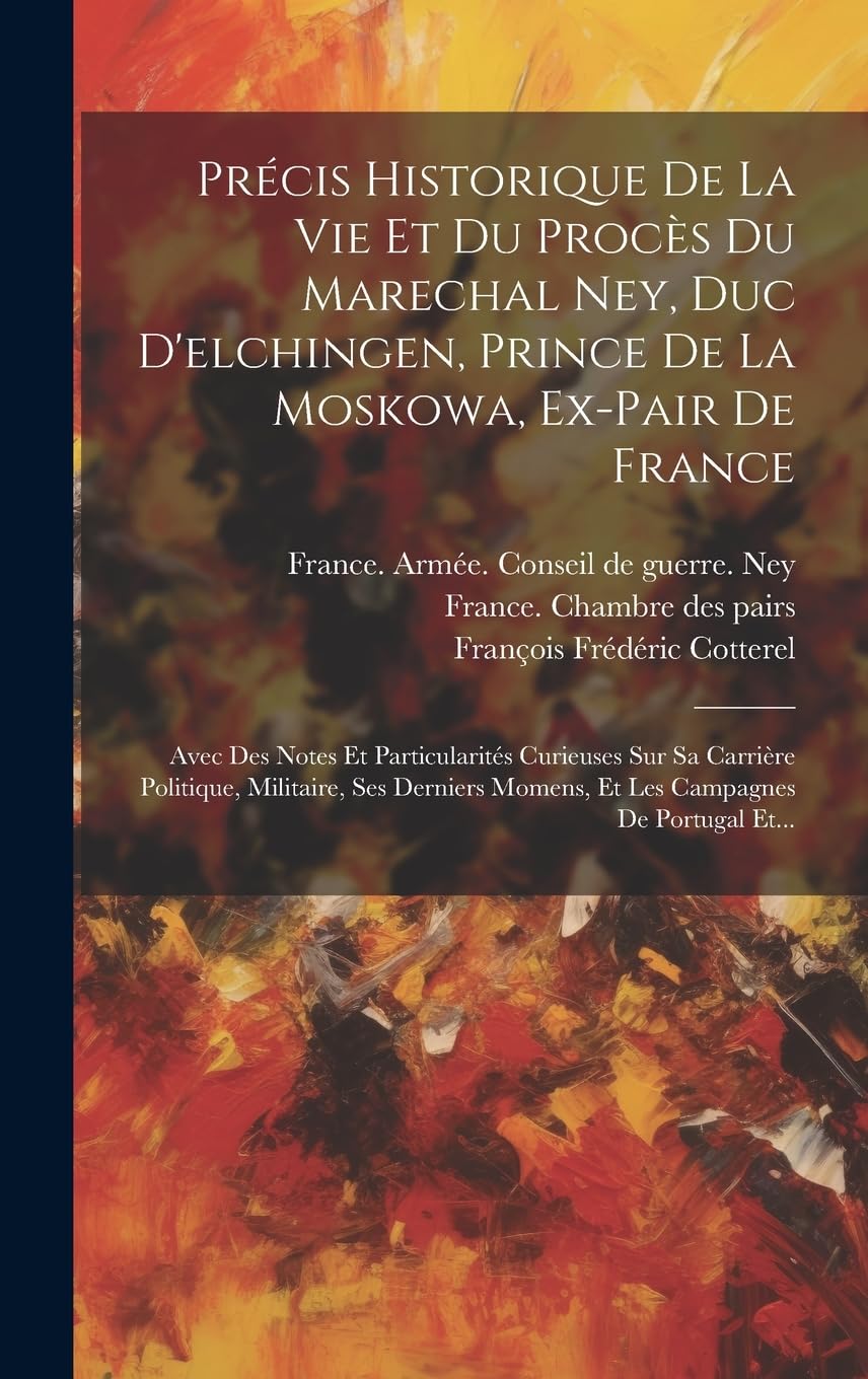 Précis Historique De La Vie Et Du Procès Du Marechal Ney, Duc D'elchingen, Prince De La Moskowa, Ex-pair De France: Avec Des Notes Et Particularités ... Momens, Et Les Campagnes De Portugal Et... Politics & History