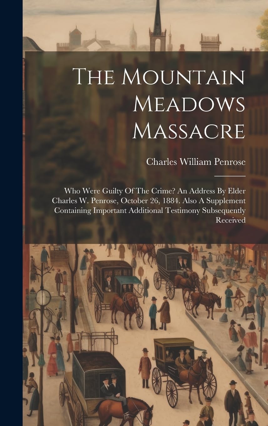 The Mountain Meadows Massacre: Who Were Guilty Of The Crime? An Address By Elder Charles W. Penrose, October 26, 1884. Also A Supplement Containing Important Additional Testimony Subsequently Received Politics & History